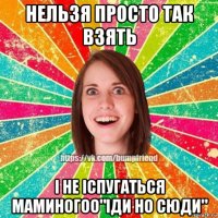 нельзя просто так взять і не іспугаться маминогоо"іди но сюди"