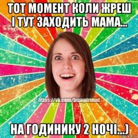 тот момент коли жреш і тут заходить мама... на годинику 2 ночі...)