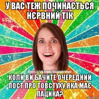 у вас теж починається нєрвний тік коли ви бачите очередний пост про товстуху,яка має пацика?