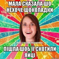 мала сказала шо нехоче шоколадки пішла шоб її скотили яйці