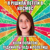 я рішила летіти в космос коли лопатою підкинуть,тоді й полетиш