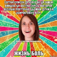 гортаю список друзів в вк, ця заміж вийшла, ця вагітна,скрізь аватарки: весільні платтячка, цьомки, дітки.а я збираю овочі в грі. жизнь-боль