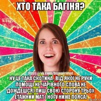 хто така багіня? ну це така скотина , від якої не руки помощі не чарівного слова не дождешся) лиш свою сторону трьох етажний мат і ногу ниже пояса!