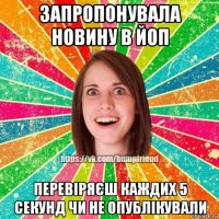 запропонувала новину в йоп перевіряєш каждих 5 секунд чи не опублікували