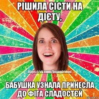 рішила сісти на дієту, бабушка узнала принесла до фіга сладостєй