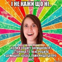 і не кажи що ні.. коли в зошиті залишалася 1 сторінка,то ти не робила домашку..хахаха..лайк якщо це про вас.