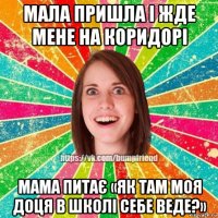 мала пришла і жде мене на коридорі мама питає «як там моя доця в школі себе веде?»