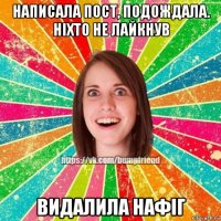 написала пост, подождала. нiхто не лайкнув видалила нафiг