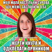 моя мала настiльки сурова що може заставити тебе жерти кнута й одклепати пряником
