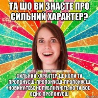 та шо ви знаєте про сильний характер? сильний характер-це коли ти пропонуєш-пропонуєш-пропонуєш новину,тебе не публікують,но ти все одно пропонуєш