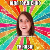юля гордієнко ти коза!