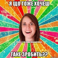 я що тоже хочеш таке зробить??