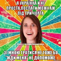я українка й не проста,послати можу аж під три чорта зі мною гратися не гоже,бо "жди меня" не допоможе.