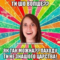 ти шо вопше?? як так можна?? паходу ти не знашого царства!