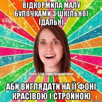 відкормила малу булочками з шкільної їдальні аби виглядати на її фоні красівою і стройною