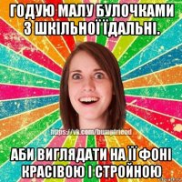годую малу булочками з шкільної їдальні. аби виглядати на її фоні красівою і стройною