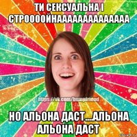 ти сексуальна і строооойнаааааааааааааа но альона даст....альона альона даст
