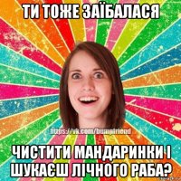 ти тоже заїбалася чистити мандаринки і шукаєш лічного раба?