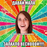 давай мала запахло веснооой!!!!