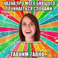 казка про мого бившого починаеться словами: "гавним-гавно..."