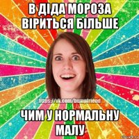 в діда мороза віриться більше чим у нормальну малу