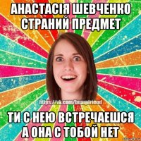анастасія шевченко страний предмет ти с нею встречаешся а она с тобой нет