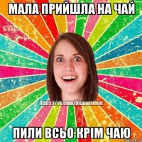мала прийшла на чай пили всьо крім чаю
