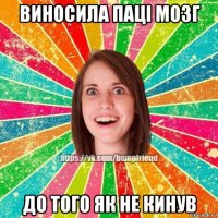 виносила паці мозг до того як не кинув