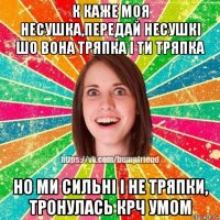 к каже моя несушка,передай несушкі шо вона тряпка і ти тряпка но ми сильні і не тряпки, тронулась крч умом