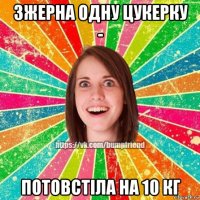 зжерна одну цукерку - потовстіла на 10 кг