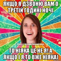 якщо я дзвоню вам о третій годині ночі то ніяка це не я! а якщо і я,то вже ніяка)