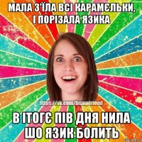 мала з'їла всі карамєльки, і порізала язика в ітогє пів дня нила шо язик болить