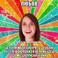 любов це коли мала говорить з тобою по телефоні поки ти не прибудеш до місця призначення