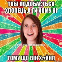 тобі подобається хлопець,а ти йому ні тому що він х#йня