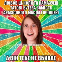 любов це коли ти намазуеш татовi бутера замiсть арахiсового масла гiрчицею а вiн тебе не вбивае