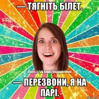 — тягніть білет. — перезвони, я на парі.