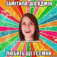 замітила ,шо адмін любить ще і сємки