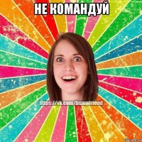 не командуй 