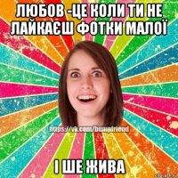 любов -це коли ти не лайкаєш фотки малої і ше жива