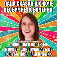 паца сказав шо хоче необичне побачення. прийшла в костюмi моркви, доколупалась до голуба, дала пацi пiд дих