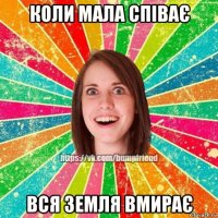 коли мала співає вся земля вмирає