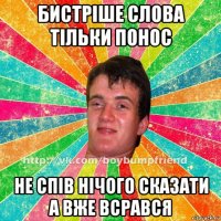 бистріше слова тільки понос не спів нічого сказати а вже всрався