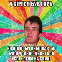 у сіргєя був горб но він йому не мішав, бо було удобно дивиться тєлік лежа на спині