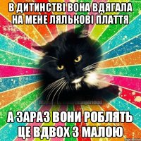 в дитинствi вона вдягала на мене ляльковi плаття а зараз вони роблять це вдвох з малою