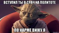 вступил ты в срач на политоте по карме вижу я