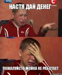 Настя дай денег Пожалуйста мойка не работает