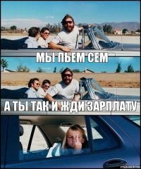 мы пьем сем а ты так и жди зарплату