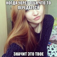 Когда через тебя что-то передается Значит это твое