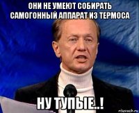 Они не умеют собирать самогонный аппарат из термоса Ну тупые..!