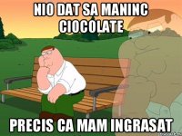 Nio dat sa maninc ciocolate Precis ca mam ingrasat